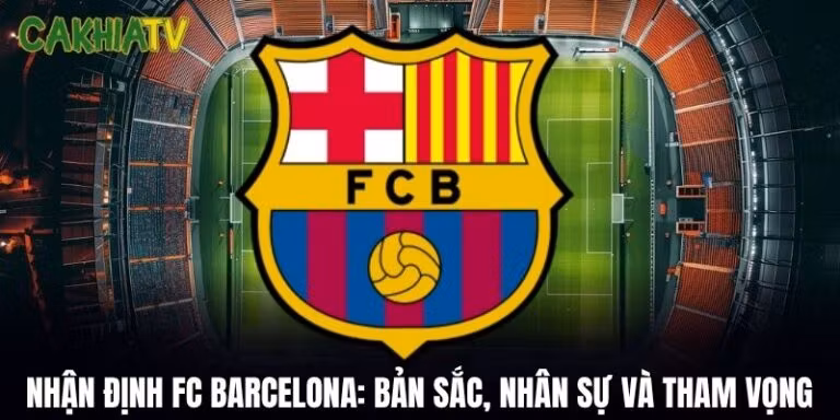 Nhận Định FC Barcelona: Bản Sắc, Nhân Sự Và Tham Vọng