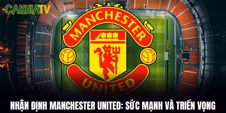 Nhận Định Manchester United: Sức Mạnh, Đội Hình Và Triển Vọng